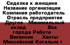 Сиделка к женщине › Название организации ­ Компания-работодатель › Отрасль предприятия ­ Другое › Минимальный оклад ­ 27 000 - Все города Работа » Вакансии   . Ханты-Мансийский,Когалым г.